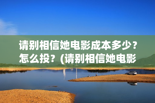 请别相信她电影成本多少？怎么投？(请别相信她电影在哪里拍的)