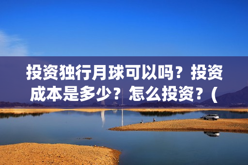 投资独行月球可以吗？投资成本是多少？怎么投资？(独行月球制片人)