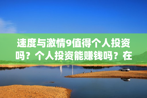 速度与激情9值得个人投资吗？个人投资能赚钱吗？在哪投？(速度与激情9bug)