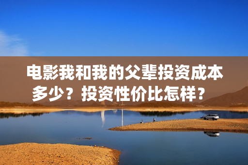 电影我和我的父辈投资成本多少？投资性价比怎样？  投资多久有收益？(电影我和我的父辈主题曲)