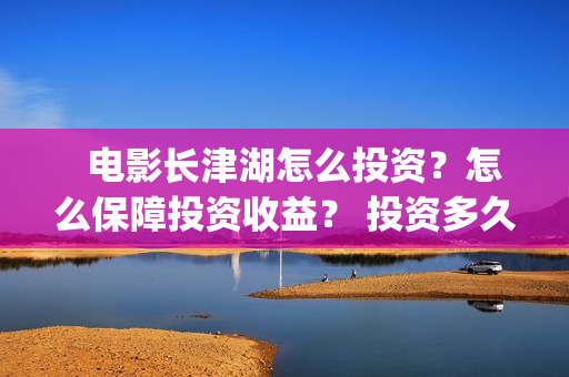   电影长津湖怎么投资？怎么保障投资收益？ 投资多久有收益？(“长津湖电影”)