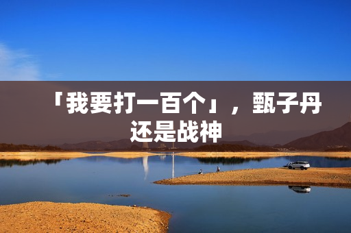 「我要打一百个」，甄子丹还是战神