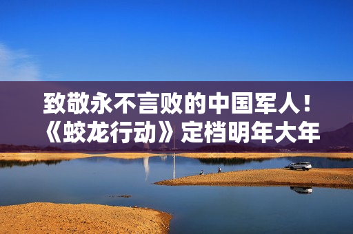 致敬永不言败的中国军人！《蛟龙行动》定档明年大年初一