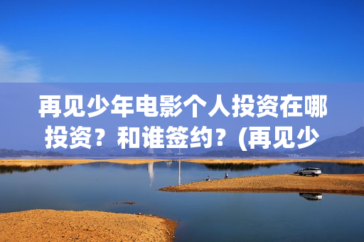 再见少年电影个人投资在哪投资？和谁签约？(再见少年电影简介)