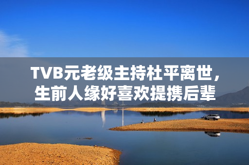 TVB元老级主持杜平离世，生前人缘好喜欢提携后辈