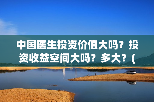 中国医生投资价值大吗？投资收益空间大吗？多大？(中国医生投资方是谁)