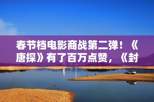 春节档电影商战第二弹！《唐探》有了百万点赞，《封神》海报最大