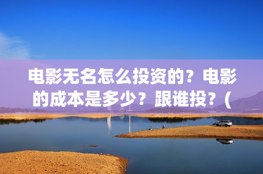 电影无名怎么投资的？电影的成本是多少？跟谁投？(无名电影什么时候开机)