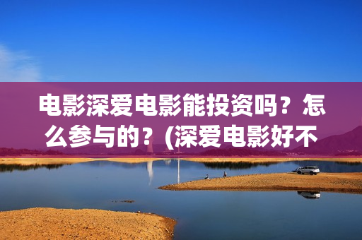电影深爱电影能投资吗？怎么参与的？(深爱电影好不好看)