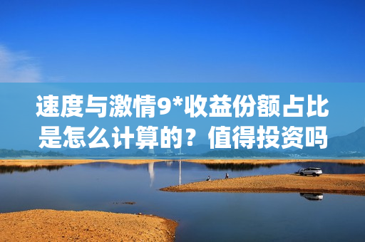 速度与激情9*收益份额占比是怎么计算的？值得投资吗？(速 度 与 激 情 9)