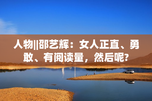 人物||邵艺辉：女人正直、勇敢、有阅读量，然后呢?