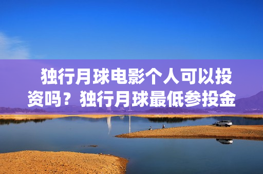   独行月球电影个人可以投资吗？独行月球最低参投金额多少？(独行月球电影完整版在线播放)