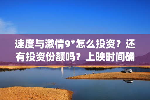 速度与激情9*怎么投资？还有投资份额吗？上映时间确定了吗？(速度与激情9nobody)
