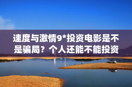 速度与激情9*投资电影是不是骗局？个人还能不能投资？(速 度 与 激 情 9)