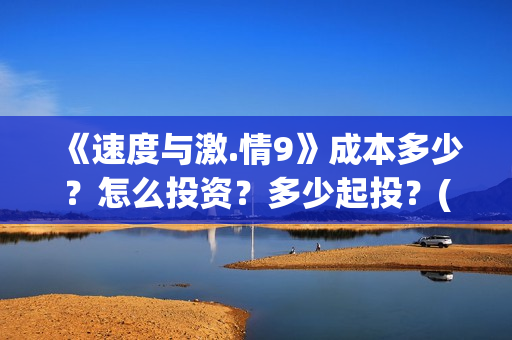 《速度与激.情9》成本多少？怎么投资？多少起投？(速度与激情9雅各布的扮演者)