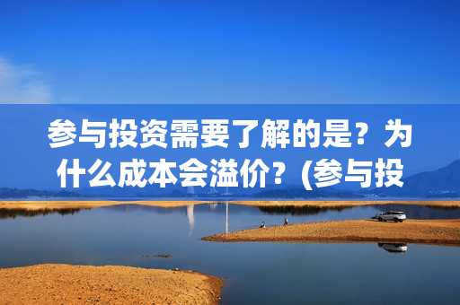参与投资需要了解的是？为什么成本会溢价？(参与投资需要了解什么)