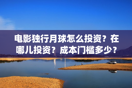 电影独行月球怎么投资？在哪儿投资？成本门槛多少？(《独行月球》)