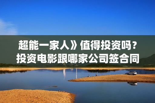 超能一家人》值得投资吗？投资电影跟哪家公司签合同？(超能一家人》值得看吗)