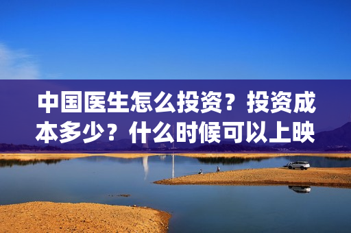 中国医生怎么投资？投资成本多少？什么时候可以上映？(中国医生能投吗)