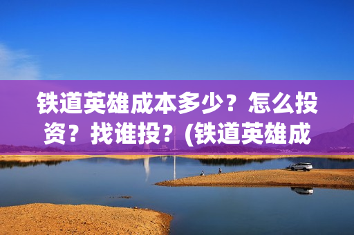 铁道英雄成本多少？怎么投资？找谁投？(铁道英雄成本多少)