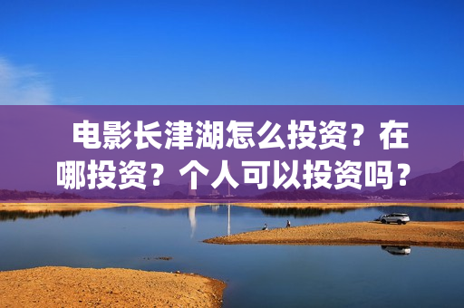   电影长津湖怎么投资？在哪投资？个人可以投资吗？(长津湖电影讲解)
