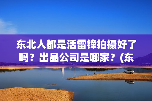 东北人都是活雷锋拍摄好了吗？出品公司是哪家？(东北人都是活雷锋雪村mv)