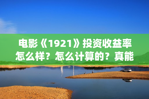 电影《1921》投资收益率怎么样？怎么计算的？真能赚钱吗？(电影《1921》生动完整)
