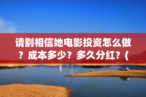 请别相信她电影投资怎么做？成本多少？多久分红？(请别相信她电影演员表)