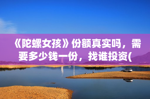 《陀螺女孩》份额真实吗，需要多少钱一份，找谁投资(播放陀螺女孩)