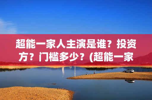 超能一家人主演是谁？投资方？门槛多少？(超能一家人主演叫什么)