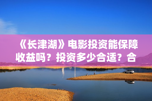 《长津湖》电影投资能保障收益吗？投资多少合适？合同怎么签呢？(长津湖电影在线观看完整版免费观看)