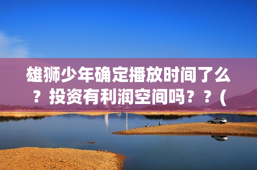 雄狮少年确定播放时间了么？投资有利润空间吗？？(雄狮少年电影什么时候上映)