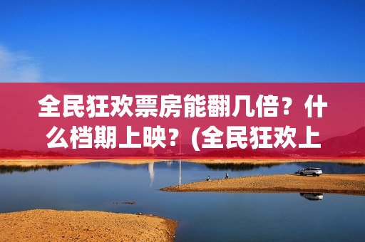 全民狂欢票房能翻几倍？什么档期上映？(全民狂欢上映时间)