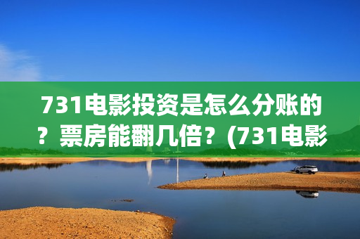731电影投资是怎么分账的？票房能翻几倍？(731电影投资是怎么投资的)
