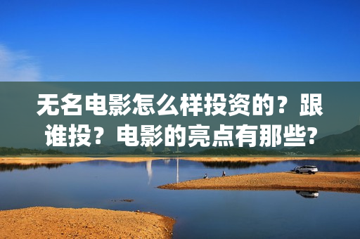 无名电影怎么样投资的？跟谁投？电影的亮点有那些?(电影无名还拍不拍了)