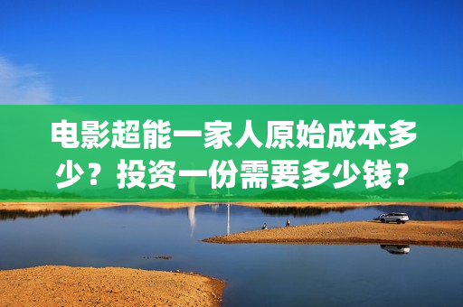电影超能一家人原始成本多少？投资一份需要多少钱？(电影超能一家人剧情介绍)