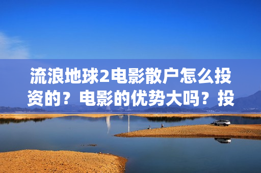 流浪地球2电影散户怎么投资的？电影的优势大吗？投资的流程有哪些？(流浪地球2电影免费观看完整版)