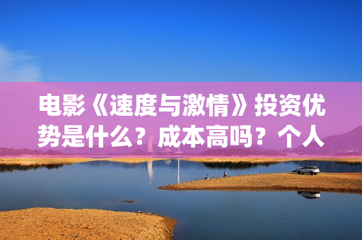 电影《速度与激情》投资优势是什么？成本高吗？个人怎么投资一份？(电影速度与激情10国语完整免费)