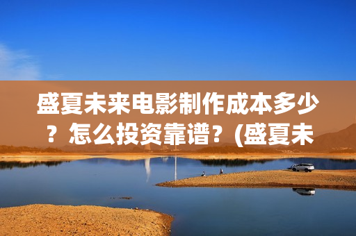 盛夏未来电影制作成本多少？怎么投资靠谱？(盛夏未来电影预告)