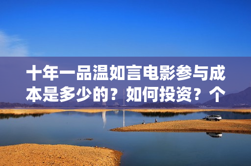 十年一品温如言电影参与成本是多少的？如何投资？个人投资需要什么？(十年一品温如言电视剧)