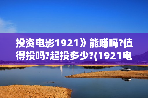 投资电影1921》能赚吗?值得投吗?起投多少?(1921电影投资项目)