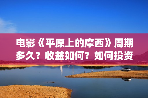电影《平原上的摩西》周期多久？收益如何？如何投资？(平原上的歌)
