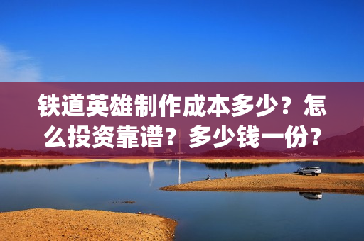 铁道英雄制作成本多少？怎么投资靠谱？多少钱一份？(铁道英雄成本)