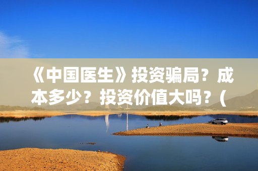 《中国医生》投资骗局？成本多少？投资价值大吗？(《中国医生》怎么样)
