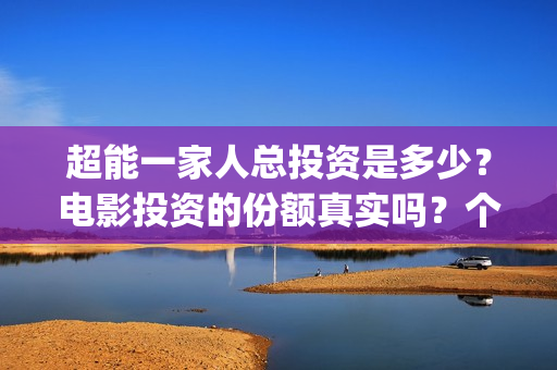超能一家人总投资是多少？电影投资的份额真实吗？个人怎么参与？(超能一家人官宣)