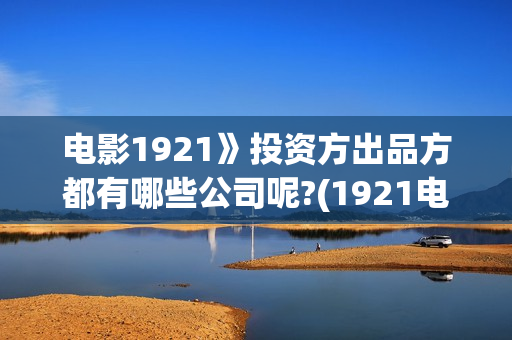 电影1921》投资方出品方都有哪些公司呢?(1921电影 投资)