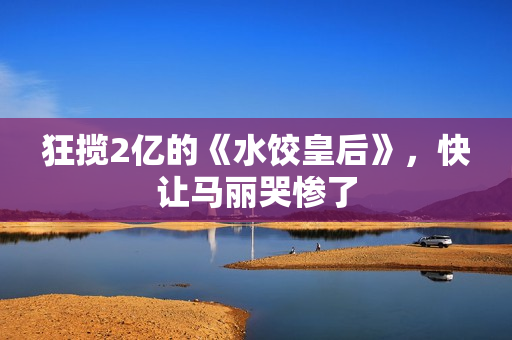 狂揽2亿的《水饺皇后》，快让马丽哭惨了