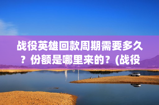 战役英雄回款周期需要多久？份额是哪里来的？(战役英雄演员列表)