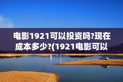 电影1921可以投资吗?现在成本多少?(1921电影可以在手机上看吗)