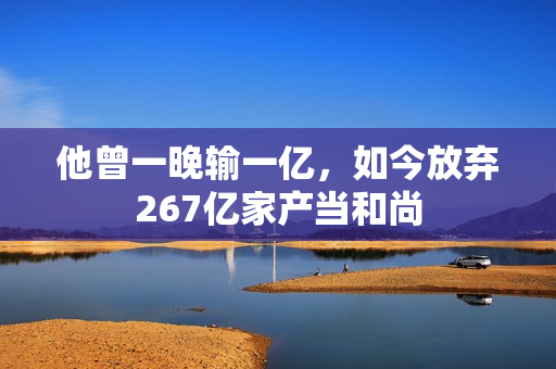 他曾一晚输一亿，如今放弃267亿家产当和尚